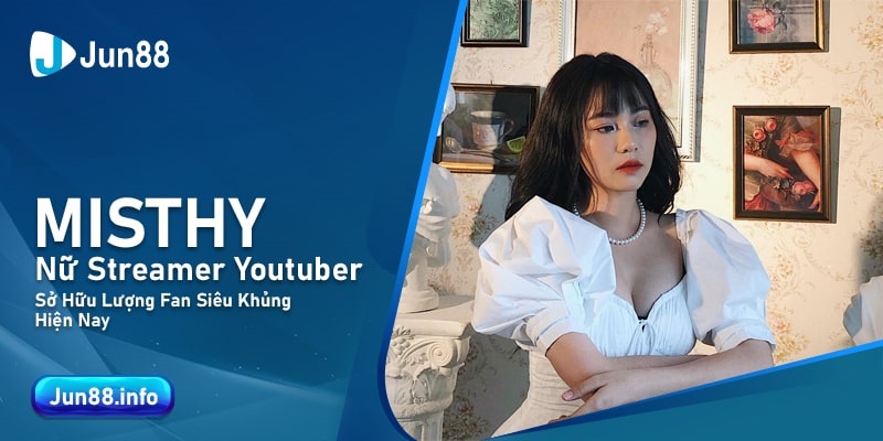 Misthy - Nữ Streamer Youtuber Sở Hữu Lượng Fan Siêu Khủng Hiện Nay