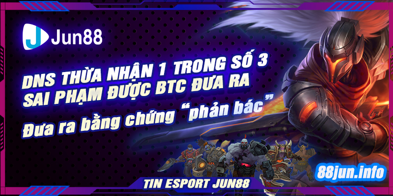 Tin Esport Jun88: DNS thừa nhận 1 trong số 3 sai phạm được BTC đưa ra, đưa ra bằng chứng “phản bác”